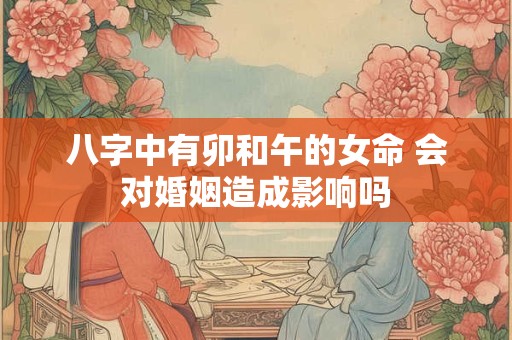 八字中有卯和午的女命 会对婚姻造成影响吗