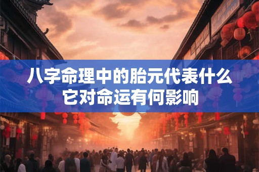 八字命理中的胎元代表什么它对命运有何影响