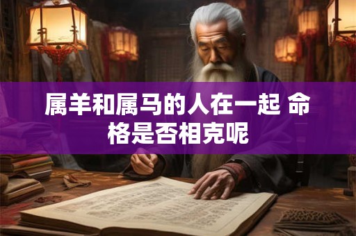 属羊和属马的人在一起 命格是否相克呢