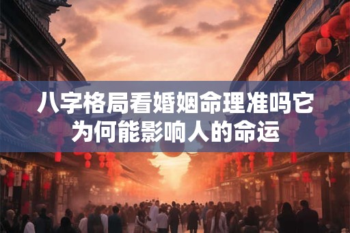 八字格局看婚姻命理准吗它为何能影响人的命运