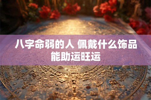 八字命弱的人 佩戴什么饰品能助运旺运