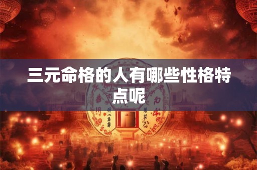 三元命格的人有哪些性格特点呢