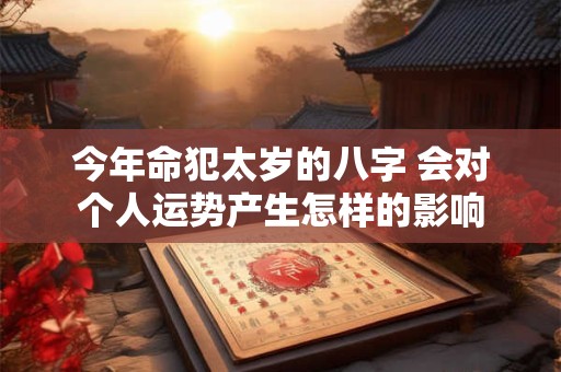 今年命犯太岁的八字 会对个人运势产生怎样的影响