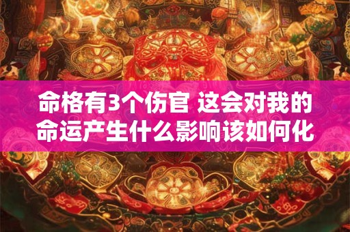 命格有3个伤官 这会对我的命运产生什么影响该如何化解