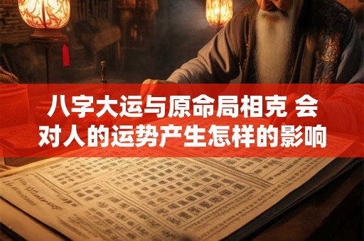 八字大运与原命局相克 会对人的运势产生怎样的影响呢