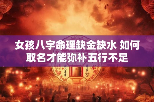 女孩八字命理缺金缺水 如何取名才能弥补五行不足 女孩八字命理缺金缺水 如何取名才能弥补五行不足
