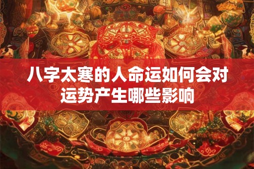 八字太寒的人命运如何会对运势产生哪些影响