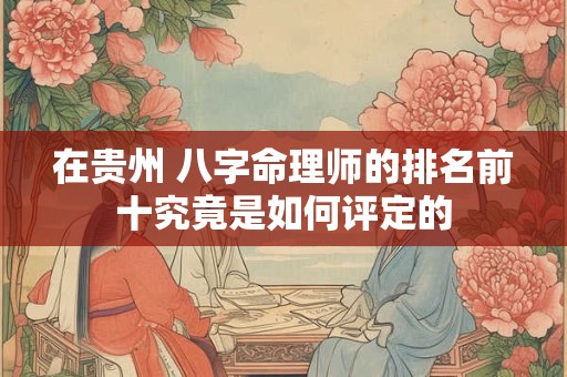 在贵州 八字命理师的排名前十究竟是如何评定的