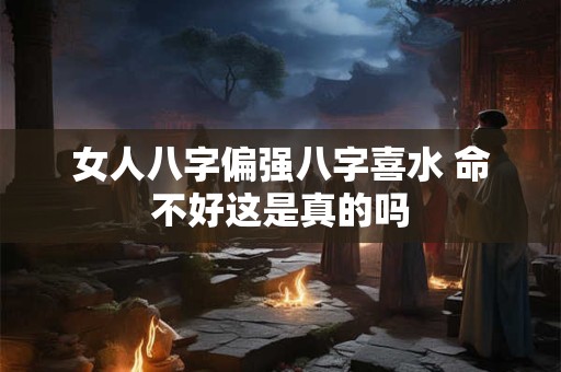 女人八字偏强八字喜水 命不好这是真的吗