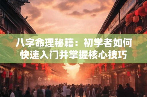 八字命理秘籍：初学者如何快速入门并掌握核心技巧