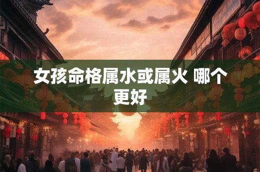 女孩命格属水或属火 哪个更好