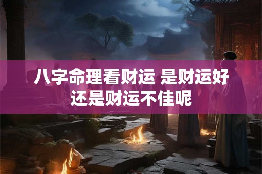 八字命理看财运 是财运好还是财运不佳呢