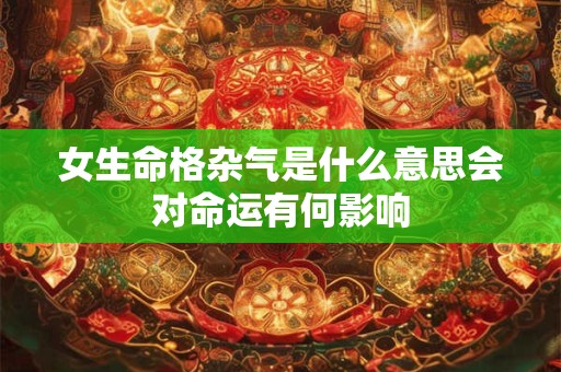 女生命格杂气是什么意思会对命运有何影响