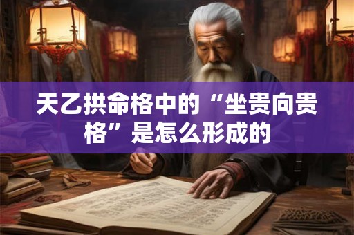 天乙拱命格中的“坐贵向贵格”是怎么形成的