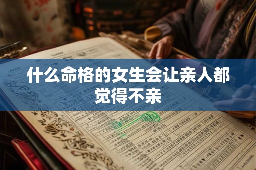 详细阅读:什么命格的女生会让亲人都觉得不亲 什么命格的女生会让亲人都觉得不亲
