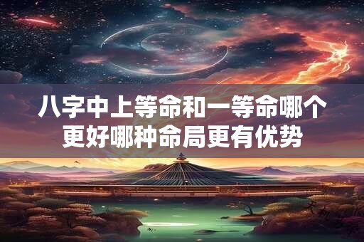 八字中上等命和一等命哪个更好哪种命局更有优势