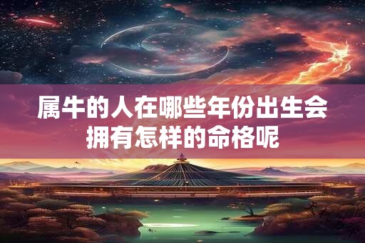 属牛的人在哪些年份出生会拥有怎样的命格呢