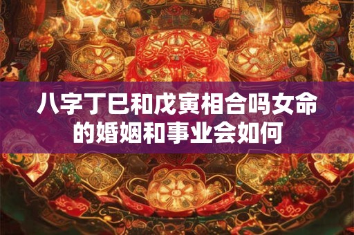 八字丁巳和戊寅相合吗女命的婚姻和事业会如何 八字丁巳和戊寅相合吗女命的婚姻和事业会如何