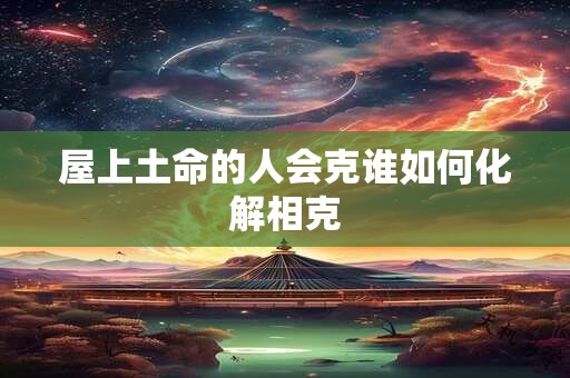 屋上土命的人会克谁如何化解相克
