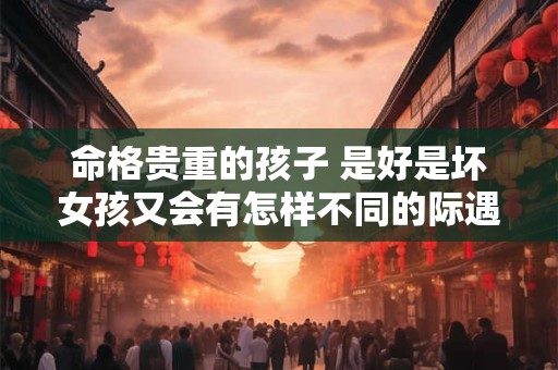 命格贵重的孩子 是好是坏女孩又会有怎样不同的际遇呢