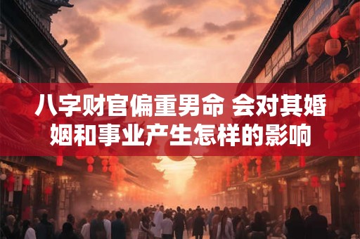 八字财官偏重男命 会对其婚姻和事业产生怎样的影响