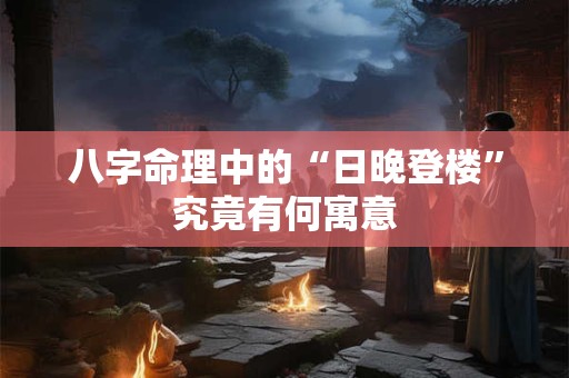 八字命理中的“日晚登楼”究竟有何寓意