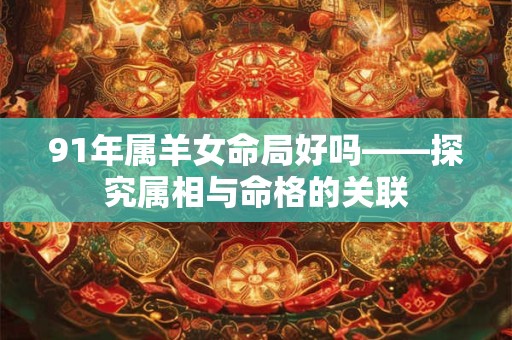 91年属羊女命局好吗——探究属相与命格的关联