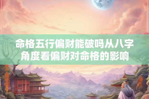 命格五行偏财能破吗从八字角度看偏财对命格的影响