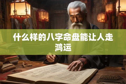 什么样的八字命盘能让人走鸿运 什么样的八字命盘能让人走鸿运