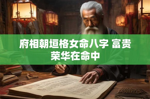 府相朝垣格女命八字 富贵荣华在命中