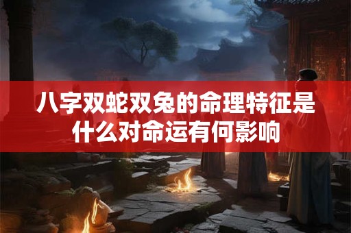 八字双蛇双兔的命理特征是什么对命运有何影响