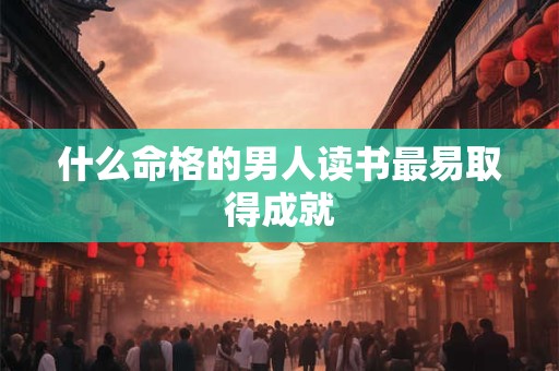 什么命格的男人读书最易取得成就