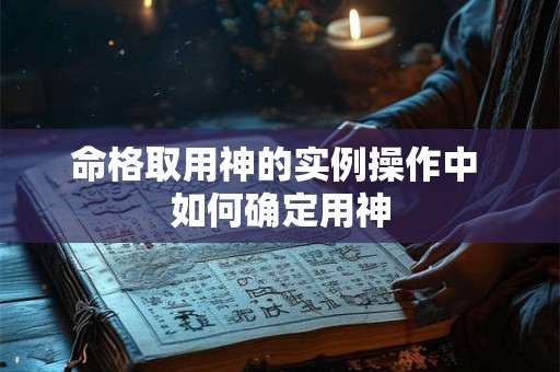 命格取用神的实例操作中 如何确定用神