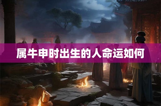属牛申时出生的人命运如何