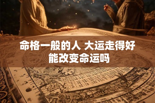 命格一般的人 大运走得好 能改变命运吗