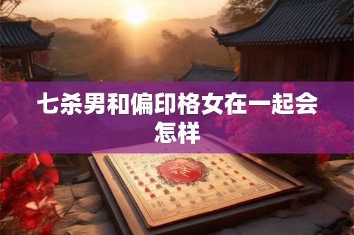 七杀男和偏印格女在一起会怎样