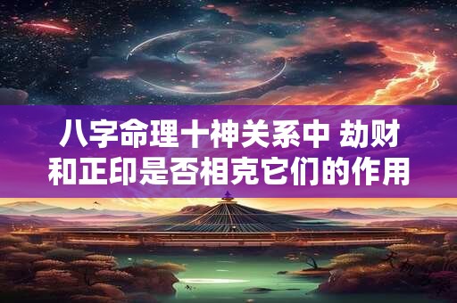 八字命理十神关系中 劫财和正印是否相克它们的作用机制是什么