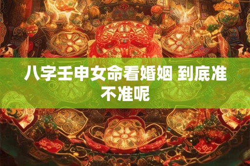 八字壬申女命看婚姻 到底准不准呢