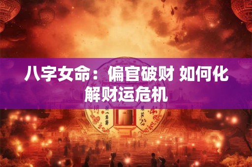 八字女命：偏官破财 如何化解财运危机