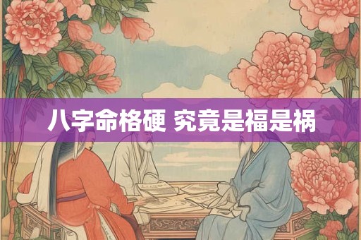 八字命格硬 究竟是福是祸