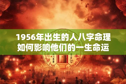 1956年出生的人八字命理如何影响他们的一生命运