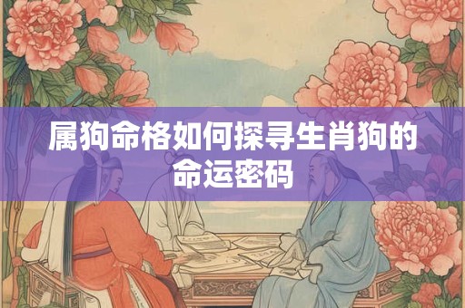 属狗命格如何探寻生肖狗的命运密码