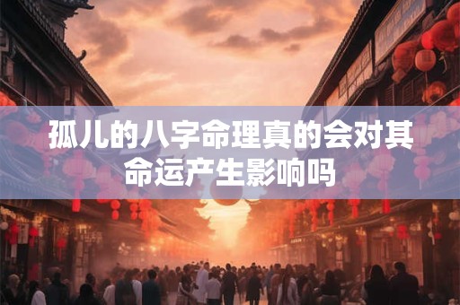 孤儿的八字命理真的会对其命运产生影响吗