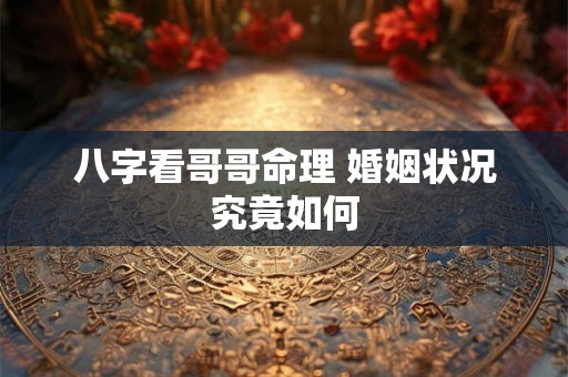 八字看哥哥命理 婚姻状况究竟如何