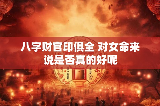 八字财官印俱全 对女命来说是否真的好呢