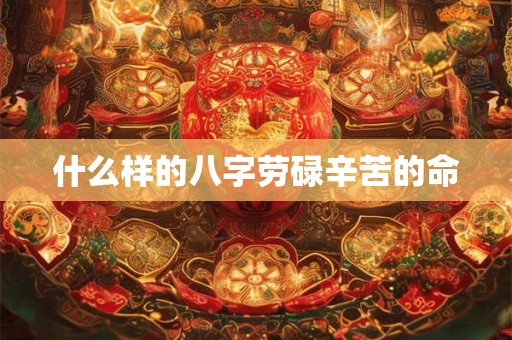 什么样的八字劳碌辛苦的命