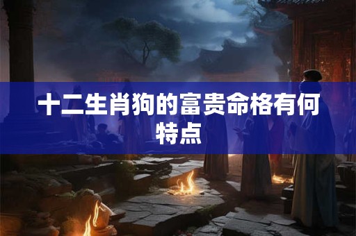 十二生肖狗的富贵命格有何特点