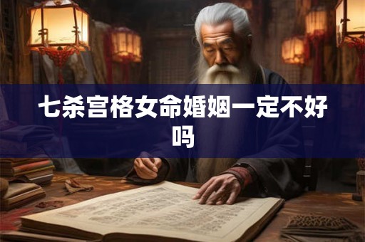 七杀宫格女命婚姻一定不好吗