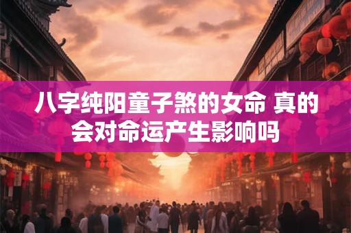 八字纯阳童子煞的女命 真的会对命运产生影响吗