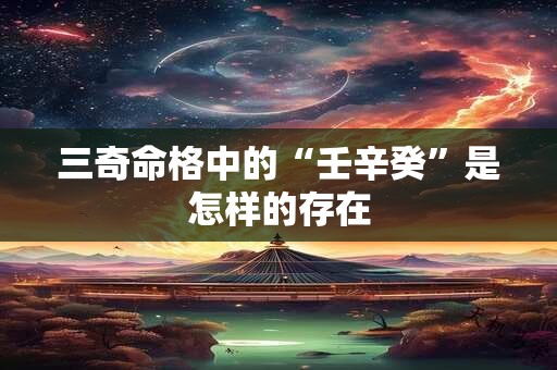 三奇命格中的“壬辛癸”是怎样的存在